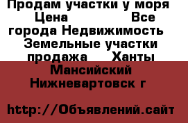 Продам участки у моря  › Цена ­ 500 000 - Все города Недвижимость » Земельные участки продажа   . Ханты-Мансийский,Нижневартовск г.